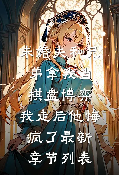 未婚夫和兄弟拿我当棋盘博弈，我走后他悔疯了最新章节列表
