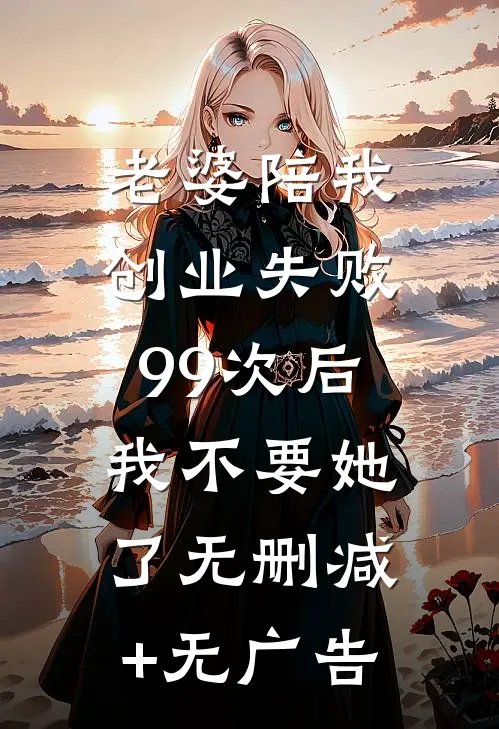 老婆陪我创业失败99次后，我不要她了无删减+无广告