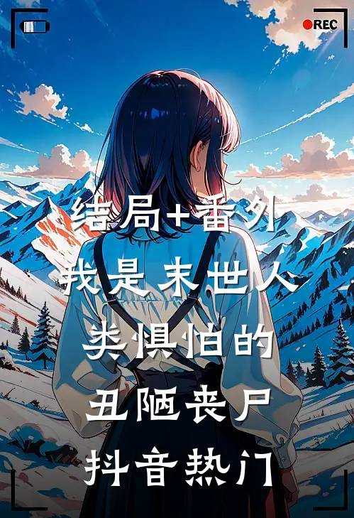 结局+番外我是末世人类惧怕的丑陋丧尸抖音热门