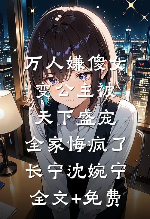 万人嫌傻女变公主被天下盛宠，全家悔疯了长宁沈婉宁全文+免费