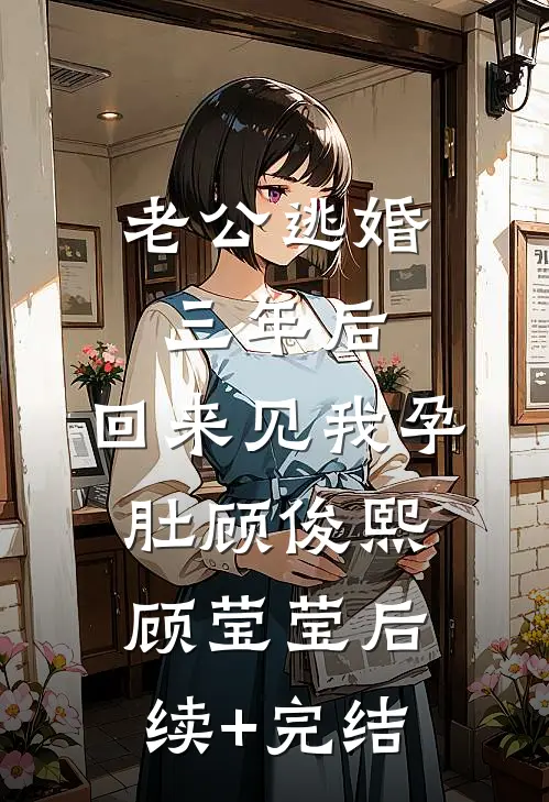 老公逃婚三年后，回来见我孕肚顾俊熙顾莹莹后续+完结