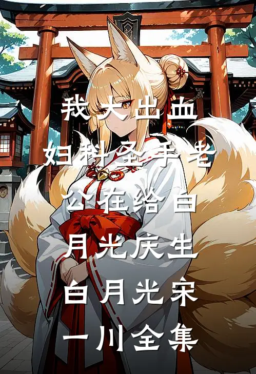 我大出血，妇科圣手老公在给白月光庆生白月光宋一川 全集