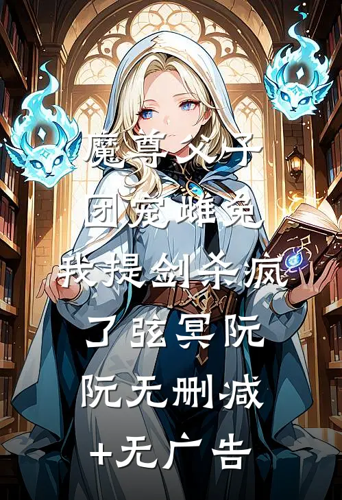 魔尊父子团宠雌兔，我提剑杀疯了弦冥阮阮无删减+无广告