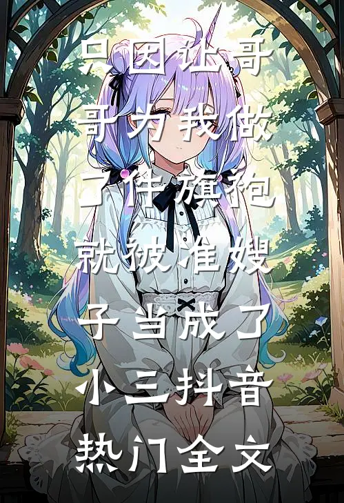 只因让哥哥为我做了件旗袍，就被准嫂子当成了小三抖音热门全文