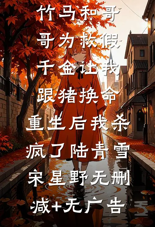 竹马和哥哥为救假千金让我跟猪换命，重生后我杀疯了陆青雪宋星野无删减+无广告