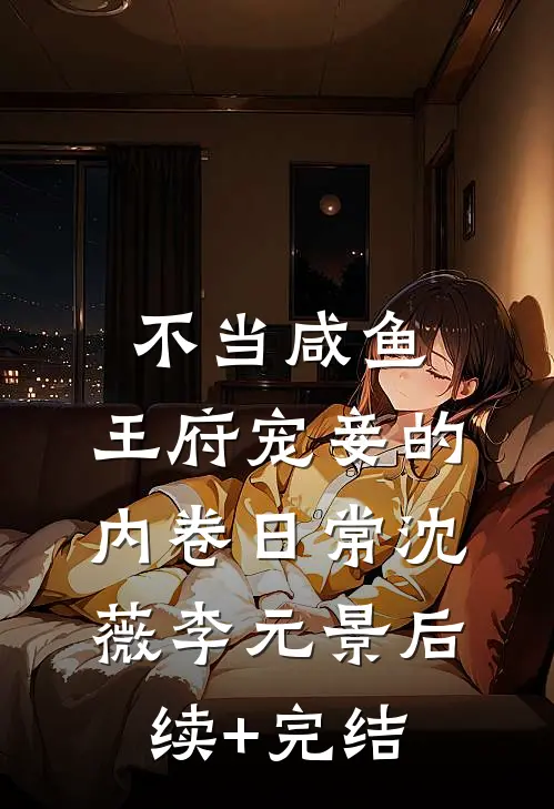 不当咸鱼，王府宠妾的内卷日常沈薇李元景后续+完结