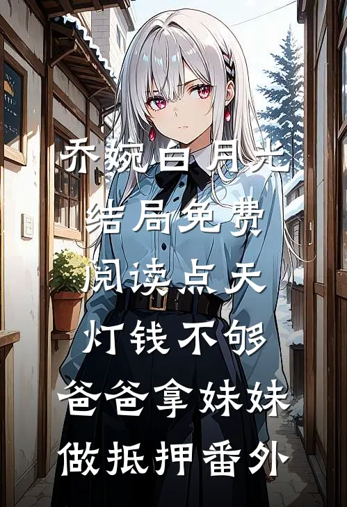 乔婉白月光结局免费阅读点天灯钱不够，爸爸拿妹妹做抵押番外