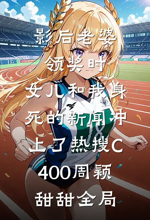 影后老婆领奖时，女儿和我身死的新闻冲上了热搜C400周颖甜甜全局