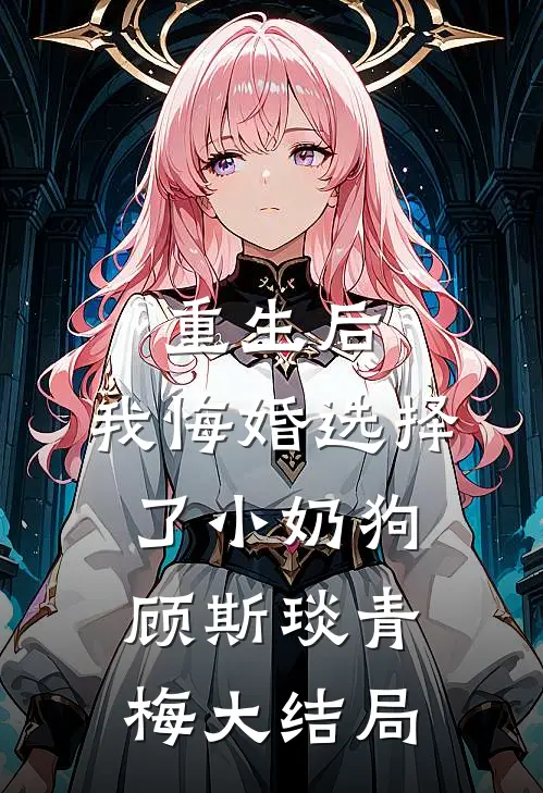 重生后，我悔婚选择了小奶狗顾斯琰青梅大结局