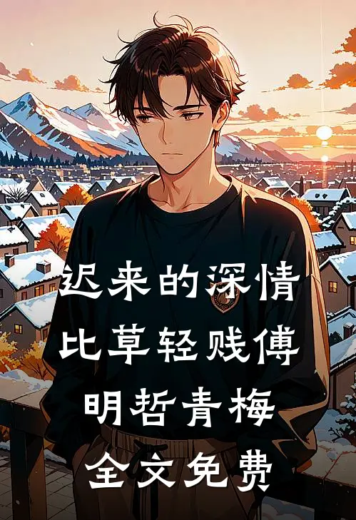 迟来的深情比草轻贱傅明哲青梅全文免费