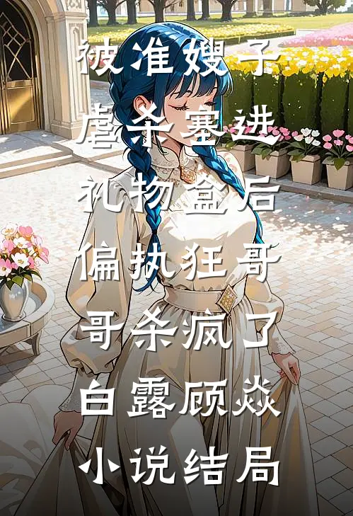 被准嫂子虐杀塞进礼物盒后，偏执狂哥哥杀疯了白露顾焱小说结局