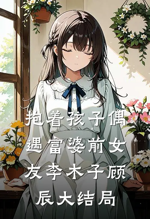 抱着孩子偶遇富婆前女友李木子顾辰大结局