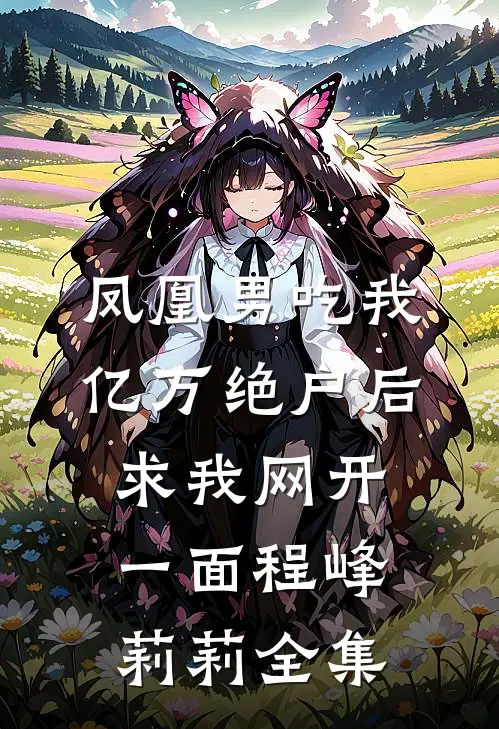 凤凰男吃我亿万绝户后，求我网开一面程峰莉莉 全集