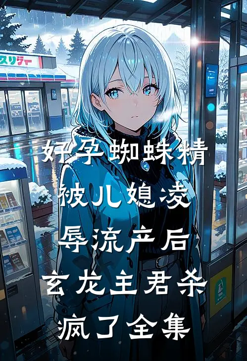 好孕蜘蛛精被儿媳凌辱流产后，玄龙主君杀疯了全集