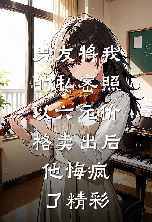 男友将我的私密照以六元价格卖出后，他悔疯了精彩