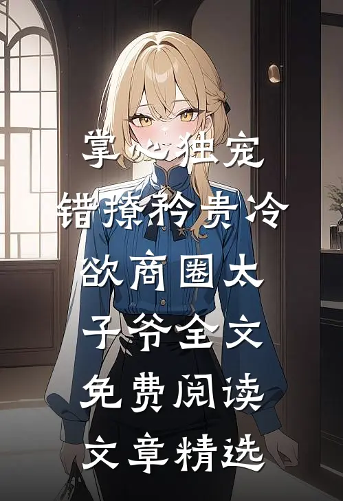 掌心独宠:错撩矜贵冷欲商圈太子爷全文免费阅读文章精选