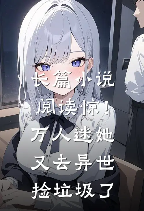 长篇小说阅读惊！万人迷她又去异世捡垃圾了