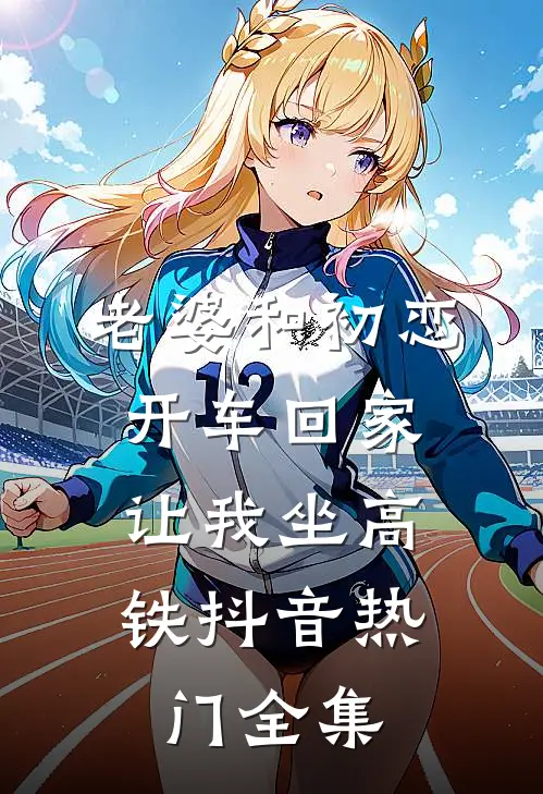 老婆和初恋开车回家，让我坐高铁抖音热门 全集