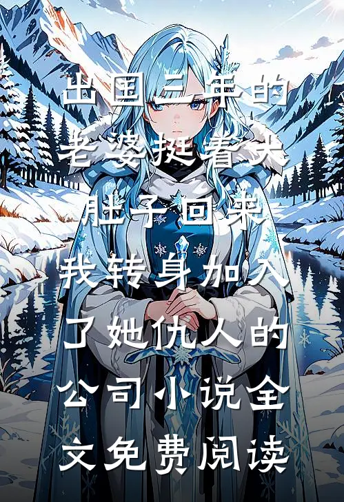 出国三年的老婆挺着大肚子回来，我转身加入了她仇人的公司小说全文免费阅读