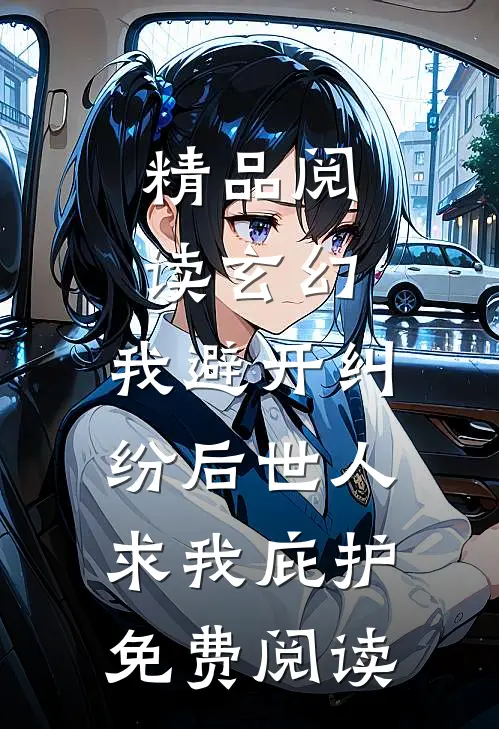 精品阅读玄幻:我避开纠纷后世人求我庇护免费阅读