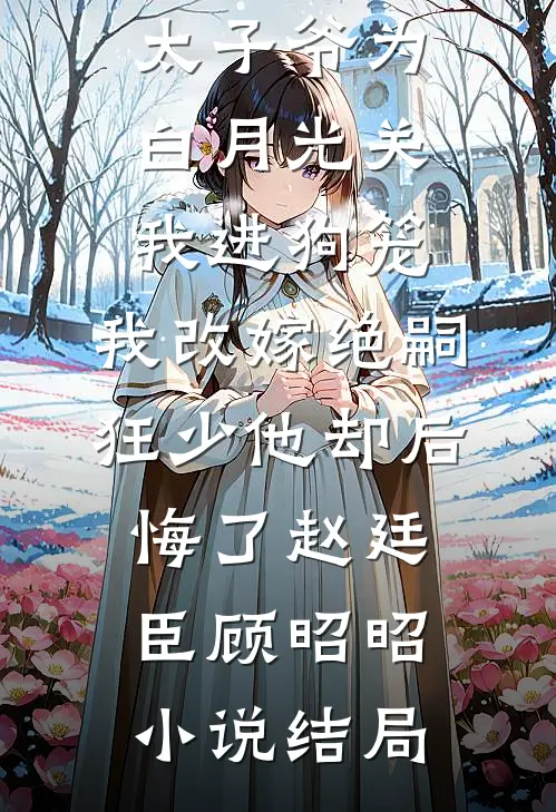 188京圈太子爷为白月光关我进狗笼，我改嫁绝嗣狂少他却后悔了赵廷臣顾昭昭小说结局