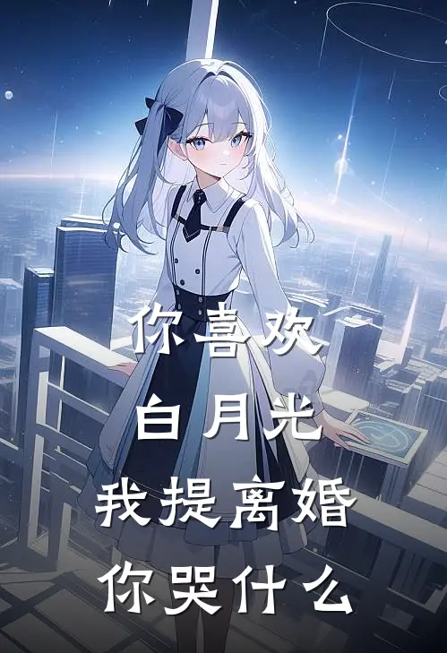 你喜欢白月光，我提离婚你哭什么