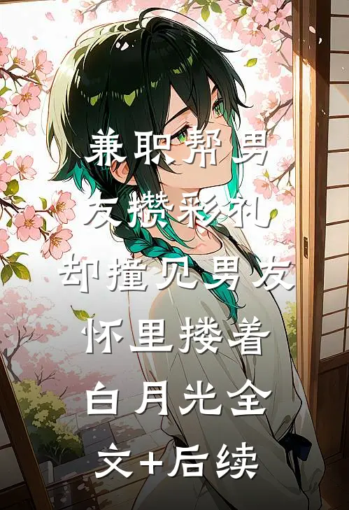 兼职帮男友攒彩礼，却撞见男友怀里搂着白月光全文+后续