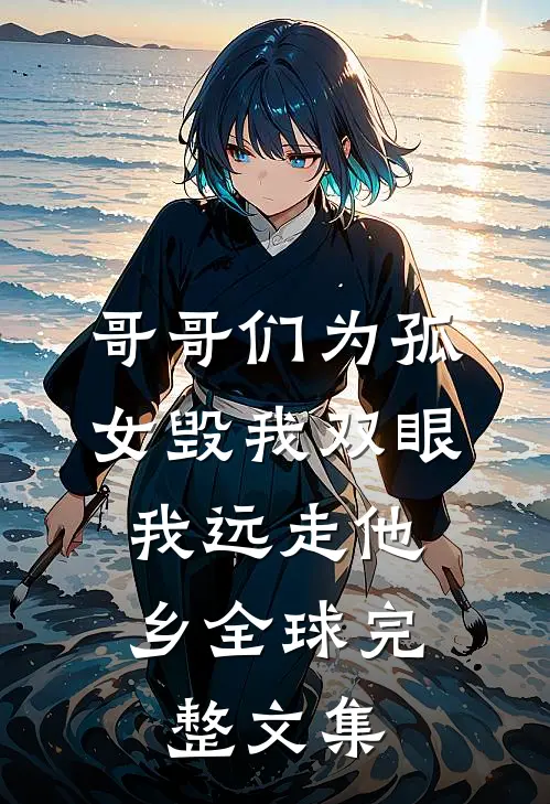 哥哥们为孤女毁我双眼，我远走他乡全球完整文集