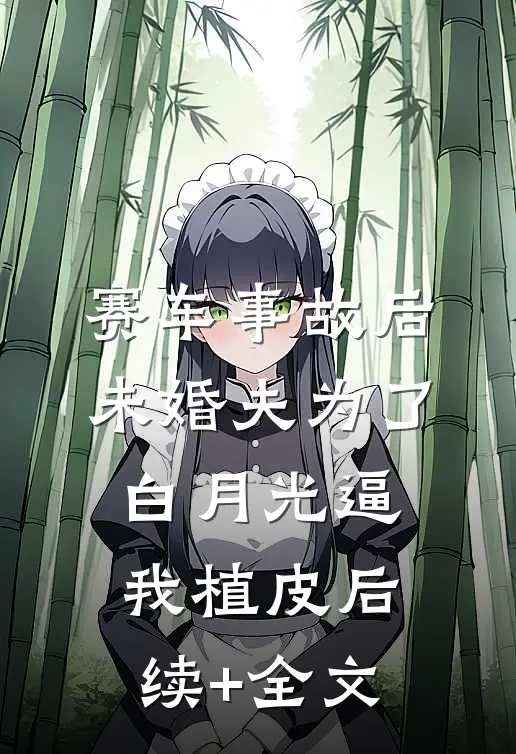 赛车事故后，未婚夫为了白月光逼我植皮后续+全文