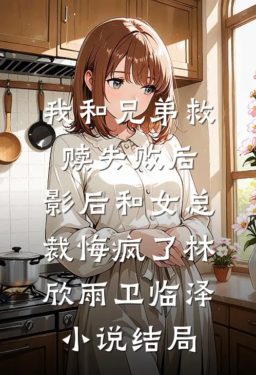 我和兄弟救赎失败后，影后和女总裁悔疯了林欣雨卫临泽小说结局