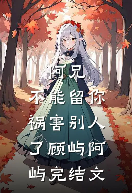 阿兄，不能留你祸害别人了顾屿阿屿完结文