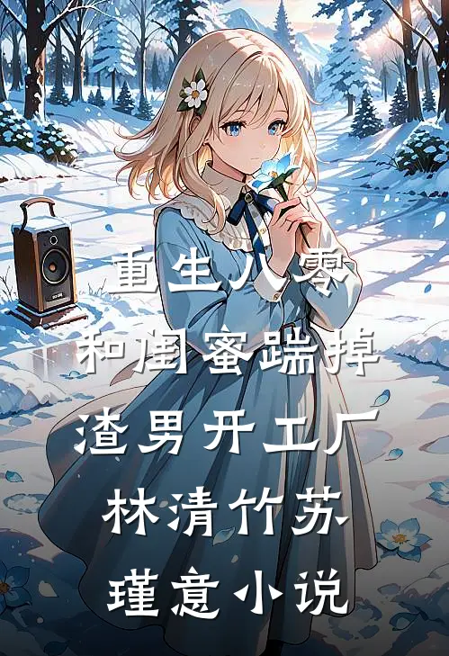 重生八零，和闺蜜踹掉渣男开工厂林清竹苏瑾意小说