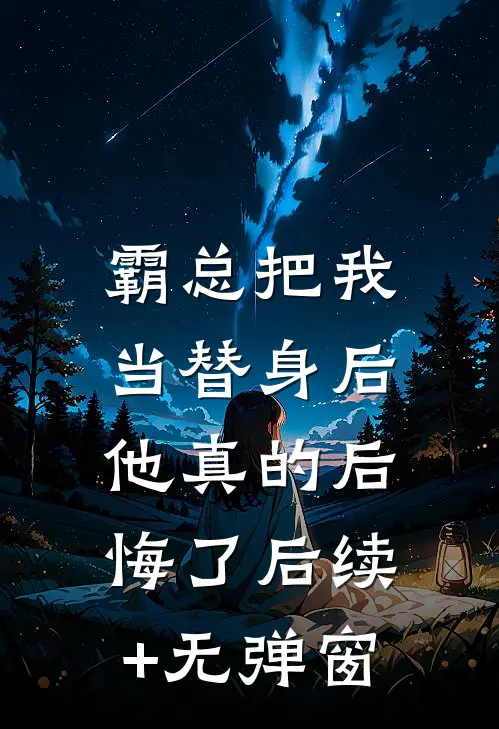 霸总把我当替身后，他真的后悔了后续+无弹窗