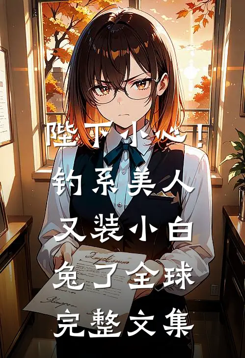 陛下小心！钓系美人又装小白兔了全球完整文集