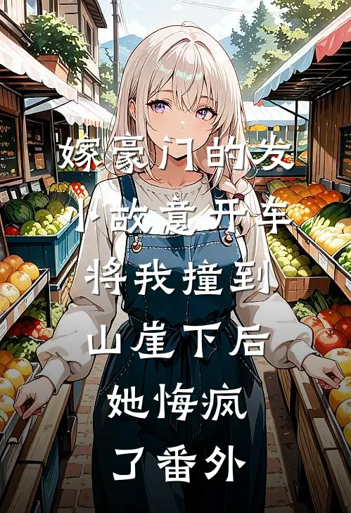 嫁豪门的发小故意开车将我撞到山崖下后，她悔疯了 番外