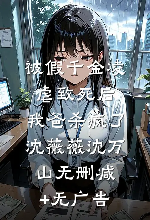 被假千金凌虐致死后，我爸杀疯了沈薇薇沈万山无删减+无广告