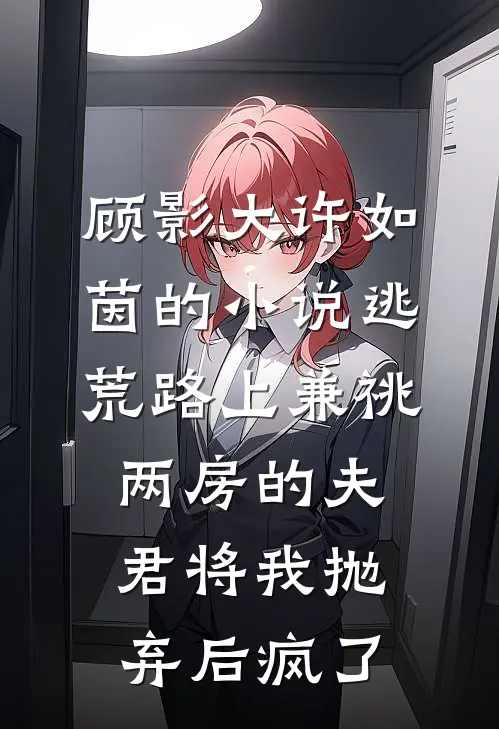 顾影大许如茵的小说逃荒路上兼祧两房的夫君将我抛弃后疯了