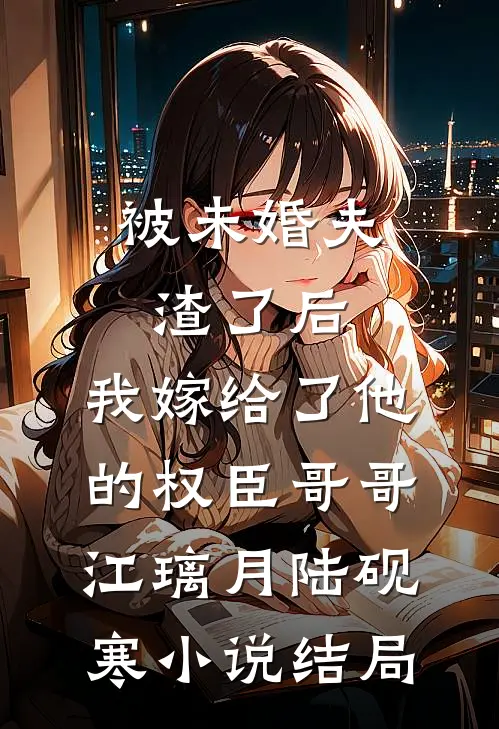 被未婚夫渣了后，我嫁给了他的权臣哥哥江璃月陆砚寒小说结局