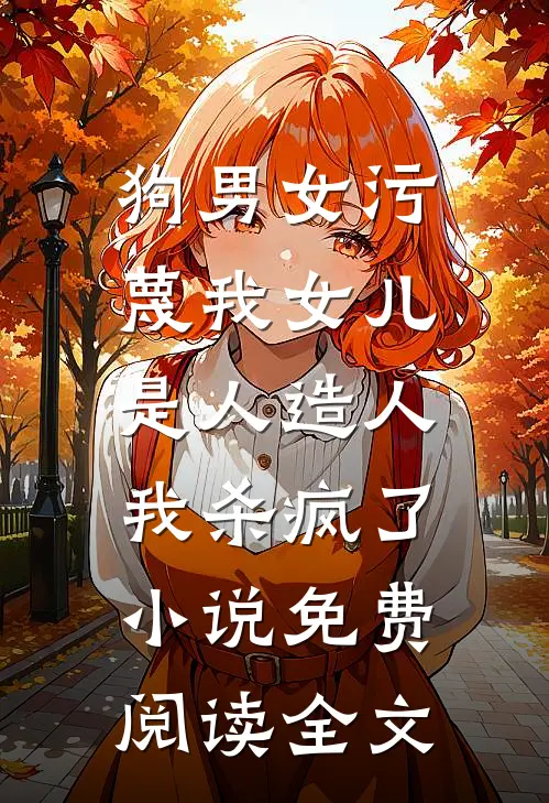 狗男女污蔑我女儿是人造人，我杀疯了小说免费阅读全文