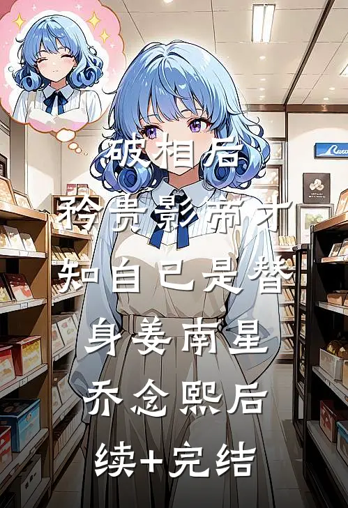 破相后，矜贵影帝才知自己是替身姜南星乔念熙后续+完结