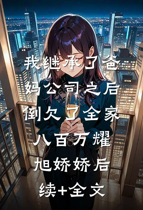我继承了爸妈公司之后，倒欠了全家八百万耀旭娇娇后续+全文