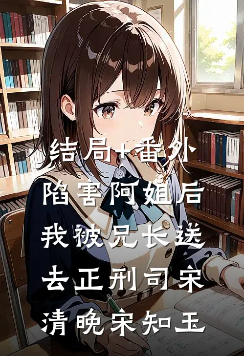 结局+番外陷害阿姐后，我被兄长送去正刑司宋清晚宋知玉