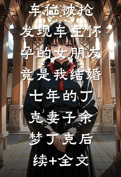 车位被抢，发现车主怀孕的女朋友竟是我结婚七年的丁克妻子余梦丁克后续+全文