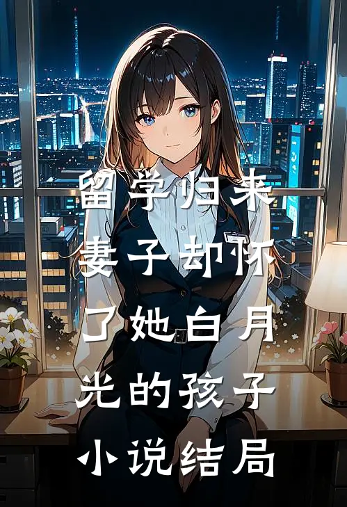 留学归来，妻子却怀了她白月光的孩子小说结局