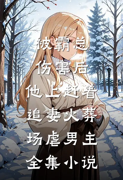 被霸总伤害后,他上赶着追妻火葬场虐男主全集小说