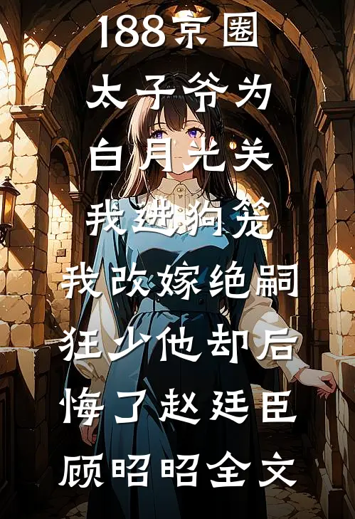 188京圈太子爷为白月光关我进狗笼，我改嫁绝嗣狂少他却后悔了赵廷臣顾昭昭全文