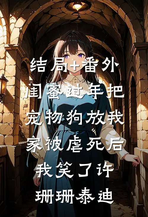 结局+番外闺蜜过年把宠物狗放我家被虐死后，我笑了许珊珊泰迪