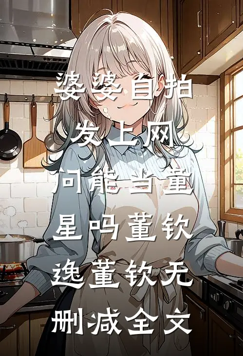 婆婆自拍发上网，问能当童星吗董钦逸董钦无删减全文