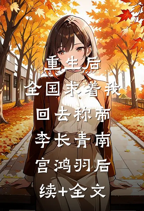 重生后，全国求着我回去称帝李长青南宫鸿羽后续+全文