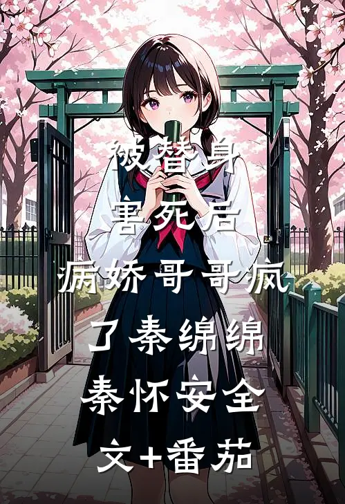 被替身害死后，病娇哥哥疯了秦绵绵秦怀安全文+番茄